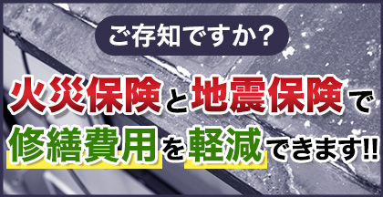 ご存知ですか？ 火災保険と地震保険で 修繕費用を軽減できます！！