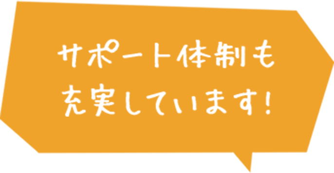 サポート体制も充実しています！